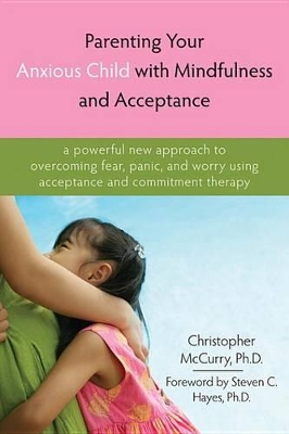 Parenting Your Anxious Child with Mindfulness and Acceptance: A Powerful New Approach to Overcoming Fear, Panic, and Worry Using Acceptance and Commitment Therapy by Christopher McCurry