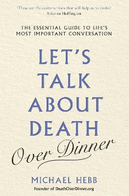 Let's Talk about Death (over Dinner): The Essential Guide to Life's Most Important Conversation by Michael Hebb