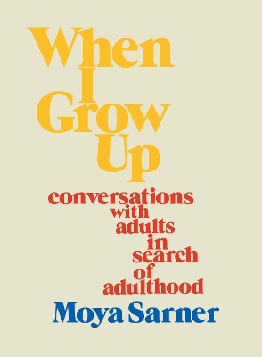 When I Grow Up: conversations with adults in search of adulthood by Moya Sarner