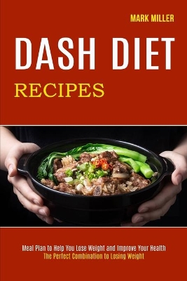 Dash Diet Recipes: The Perfect Combination to Losing Weight (Meal Plan to Help You Lose Weight and Improve Your Health) book