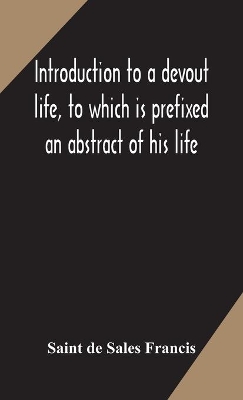 Introduction to a devout life, to which is prefixed an abstract of his life by Saint de Sales Francis