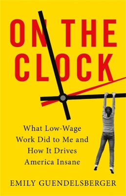 On the Clock: What Low-Wage Work Did to Me and How It Drives America Insane by Emily Guendelsberger