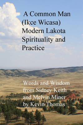 A Common Man (Ikce Wicasa) Modern Lakota Spirituality and Practice: Words and Wisdom from Sidney Keith and Melvin Miner by Kevin Thomas
