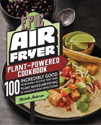 Epic Air Fryer Plant-Powered Cookbook: 100 Incredibly Good Vegetarian Recipes That Take Plant-Based Air Frying in Amazing New Directions by Michelle Anderson