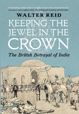 Keeping the Jewel in the Crown: The British Betrayal of India by Walter Reid