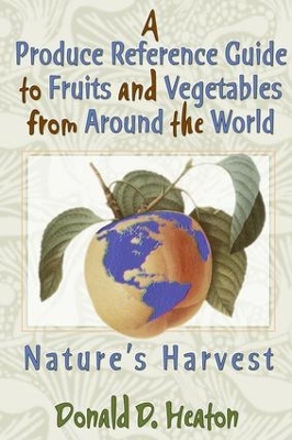 A Produce Reference Guide to Fruits and Vegetables from Around the World: Nature's Harvest by Donald D Heaton