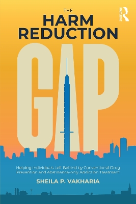 The Harm Reduction Gap: Helping Individuals Left Behind by Conventional Drug Prevention and Abstinence-only Addiction Treatment by Sheila P. Vakharia