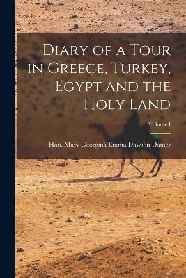 Diary of a Tour in Greece, Turkey, Egypt and the Holy Land; Volume I by Hon Mary Georgina Emma Dawson Damer