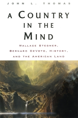 A A Country in the Mind: Wallace Stegner, Bernard DeVoto, History, and the American Land by John L. Thomas