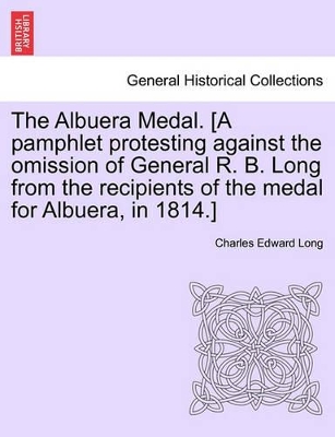 The Albuera Medal. [a Pamphlet Protesting Against the Omission of General R. B. Long from the Recipients of the Medal for Albuera, in 1814.] book