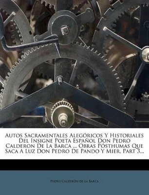 Autos Sacramentales Aleg Ricos y Historiales del Insigne Poeta Espa Ol Don Pedro Calderon de La Barca ... Obras P Sthumas Que Saca a Luz Don Pedro de book