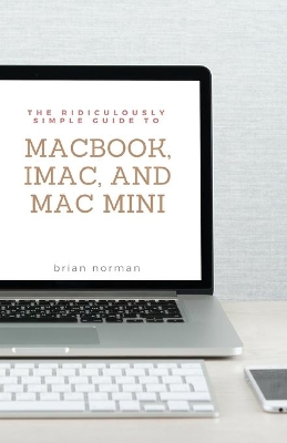 The Ridiculously Simple Guide to MacBook, iMac, and Mac Mini: A Practical Guide to Getting Started with the Next Generation of Mac and MacOS Mojave (Version 10.14) book