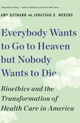 Everybody Wants to Go to Heaven but Nobody Wants to Die: Bioethics and the Transformation of Health Care in America book