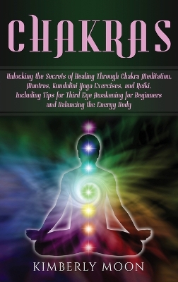 Chakras: Unlocking the Secrets of Healing Through Chakra Meditation, Mantras, Kundalini Yoga Exercises, and Reiki, Including Tips for Third Eye Awakening for Beginners and Balancing the Energy Body book