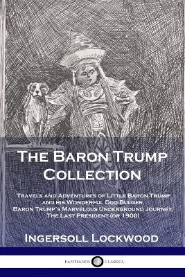 The Baron Trump Collection: Travels and Adventures of Little Baron Trump and his Wonderful Dog Bulger, Baron Trump's Marvelous Underground Journey, The Last President (or 1900) by Lockwood Ingersoll