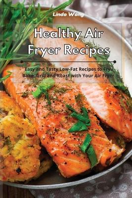 Healthy Air Fryer Recipes: Easy and Tasty Low-Fat Recipes to Fry, Bake, Grill and Roast with Your Air Fryer by Linda Wang