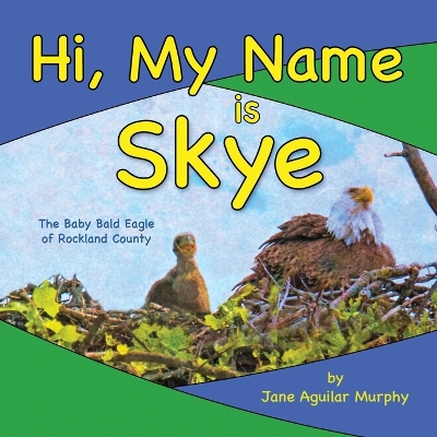 Hi, My Name is Skye: The Baby Bald Eagle of Rockland County by Jane Aguilar Murphy