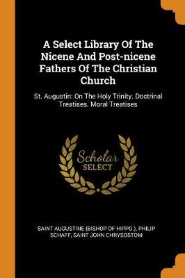 A Select Library of the Nicene and Post-Nicene Fathers of the Christian Church: St. Augustin: On the Holy Trinity. Doctrinal Treatises. Moral Treatises by Saint Augustine (Bishop of Hippo )