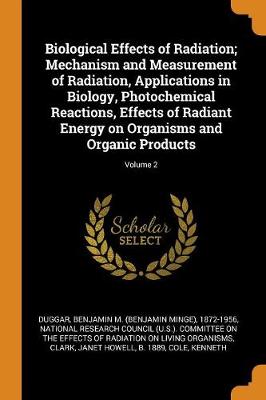 Biological Effects of Radiation; Mechanism and Measurement of Radiation, Applications in Biology, Photochemical Reactions, Effects of Radiant Energy on Organisms and Organic Products; Volume 2 by Benjamin M 1872-1956 Duggar