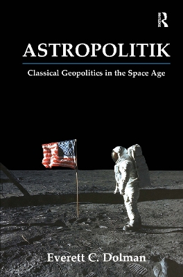 Astropolitik: Classical Geopolitics in the Space Age by Everett C. Dolman