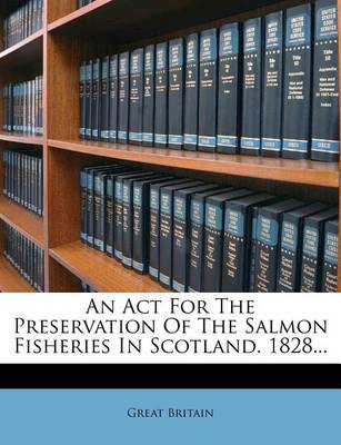 An ACT for the Preservation of the Salmon Fisheries in Scotland. 1828... book