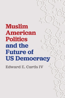 Muslim American Politics and the Future of US Democracy by Edward E. Curtis IV