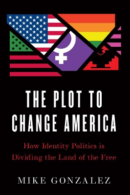 The Plot to Change America: How Identity Politics is Dividing the Land of the Free by Mike Gonzalez