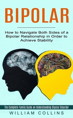 Bipolar: How to Navigate Both Sides of a Bipolar Relationship in Order to Achieve Stability (The Complete Family Guide on Understanding Bipolar Disorder) book