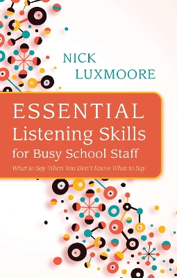 Essential Listening Skills for Busy School Staff: What to Say When You Don't Know What to Say by Nick Luxmoore