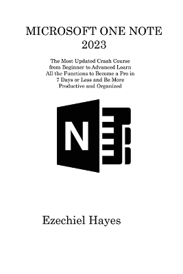 Microsoft One Note 2023: The Most Updated Crash Course from Beginner to Advanced Learn All the Functions to Become a Pro in 7 Days or Less and Be More Productive and Organized by Ezechiel Hayes