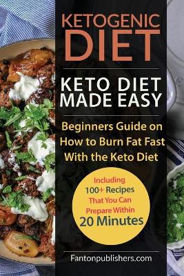 Ketogenic Diet: Keto Diet Made Easy: Beginners Guide on How to Burn Fat Fast With the Keto Diet (Including 100+ Recipes That You Can Prepare Within 20 Minutes) book