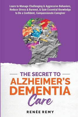 The Secret to Alzheimer's Dementia Care: Learn to Manage Challenging and Aggressive Behaviors, Reduce Stress and Burnout, and Gain Essential Knowledge to Be a Confident, Compassionate Caregiver book