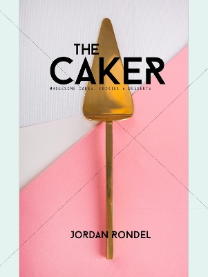 The Caker: Wholesome Cakes, Cookies & Desserts by Jordan Rondel