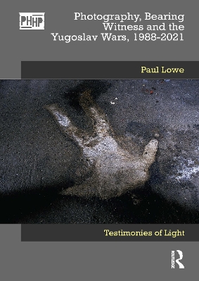 Photography, Bearing Witness and the Yugoslav Wars, 1988-2021: Testimonies of Light by Paul Lowe