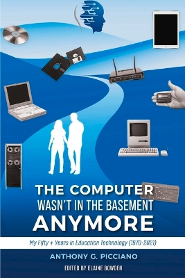 The Computer Wasn't in the Basement Anymore: My Fifty + Years in Education Technology (1970-2021) by Anthony G. Picciano
