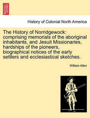 The History of Norridgewock: Comprising Memorials of the Aboriginal Inhabitants, and Jesuit Missionaries, Hardships of the Pioneers, Biographical Notices of the Early Settlers and Ecclesiastical Sketches. book