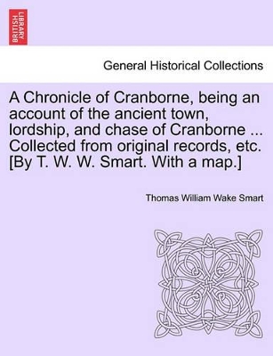 A Chronicle of Cranborne, Being an Account of the Ancient Town, Lordship, and Chase of Cranborne ... Collected from Original Records, Etc. [By T. W. W. Smart. with a Map.] book
