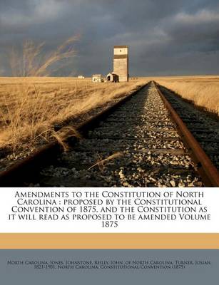 Amendments to the Constitution of North Carolina: Proposed by the Constitutional Convention of 1875, and the Constitution as It Will Read as Proposed to Be Amended Volume 1875 book