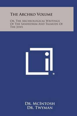 The Archko Volume: Or, the Archeological Writings of the Sanhedrim and Talmuds of the Jews by Dr. Mcintosh
