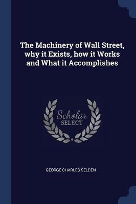 The Machinery of Wall Street, Why It Exists, How It Works and What It Accomplishes by George Charles Selden