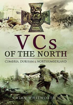 VCs of the North: Cumbria, Durham and Northumberland by Alan Whitworth