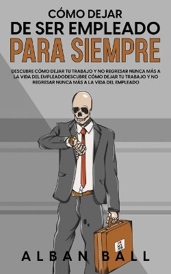 Cómo Dejar De Ser Empleado Para Siempre: Descubre Cómo Dejar tu Trabajo y No Regresar Nunca más a la Vida del Empleado book