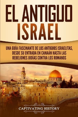 El Antiguo Israel: Una Guía Fascinante de los Antiguos Israelitas, Desde su Entrada en Canaán Hasta las Rebeliones Judías contra los Romanos by Captivating History