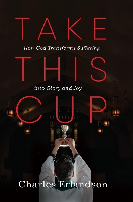 Take This Cup: How God Transforms Suffering Into Glory and Joy by Charles Erlandson
