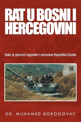 Rat U Bosni I Hercegovini: Kako Je Genocid Nagraen I Osnovana Republika Srpska by Dr Muhamed Borogovac