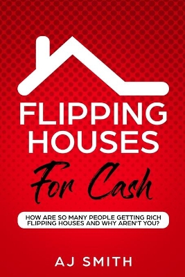 Flipping Houses For Cash: How are so many people getting rich flipping houses and why aren't you book