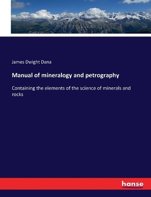 Manual of mineralogy and petrography: Containing the elements of the science of minerals and rocks by James Dwight Dana