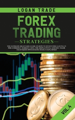 Forex Trading Strategies: The Ultimate Beginners Guide on How to Invest for a Living in the Currency Market Using the Simple Swing and Day Trade Techniques (Psychology Basics Explained) book