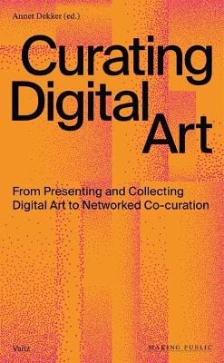 Curating Digital Art: From Presenting and Collecting Digital Art to Networked Co-Curation book