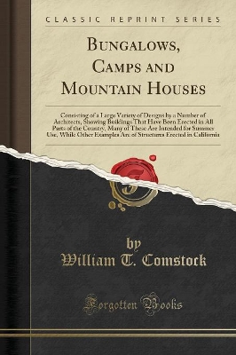 Bungalows, Camps and Mountain Houses: Consisting of a Large Variety of Designs by a Number of Architects, Showing Buildings That Have Been Erected in All Parts of the Country, Many of These Are Intended for Summer Use, While Other Examples Are of Structur by William T Comstock